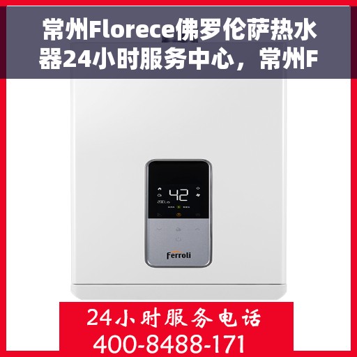 常州Florece佛罗伦萨热水器24小时服务中心，常州Florece佛罗伦萨热水器全天候无忧服务中心
