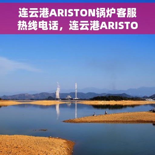 连云港ARISTON锅炉客服热线电话，连云港ARISTON锅炉客服热线电话一览，专业快速响应服务支持！