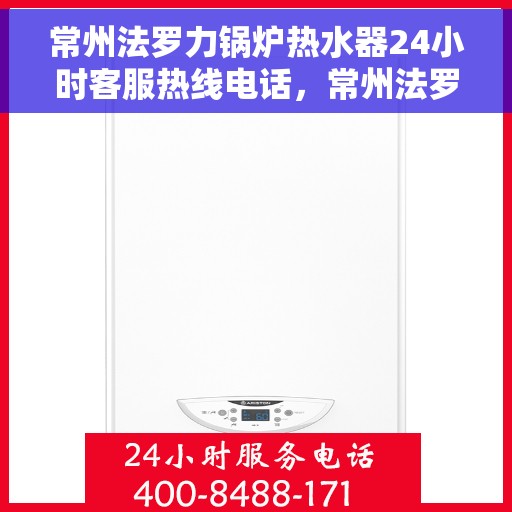常州法罗力锅炉热水器24小时客服热线电话，常州法罗力锅炉热水器全天候客服热线电话解析