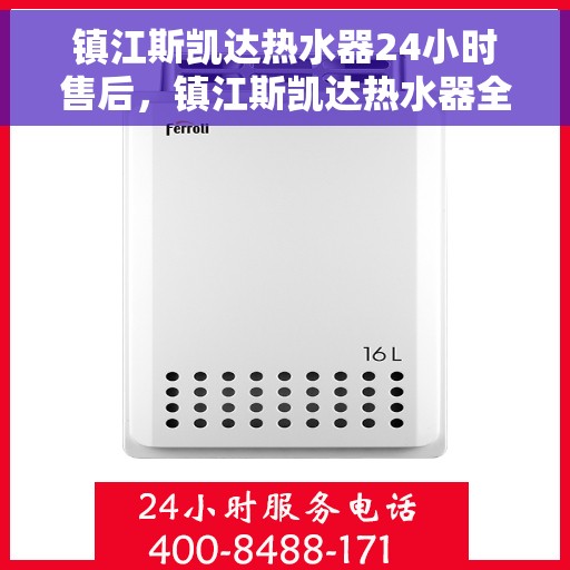 镇江斯凯达热水器24小时售后，镇江斯凯达热水器全天候售后服务热线，无忧保障您的热水体验