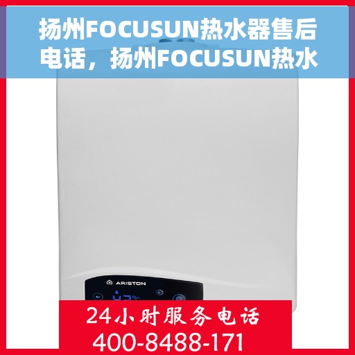 扬州FOCUSUN热水器售后电话，扬州FOCUSUN热水器售后服务热线及电话全攻略