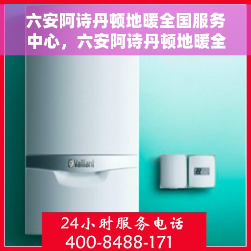 六安阿诗丹顿地暖全国服务中心，六安阿诗丹顿地暖全国服务中心，专业品质，温暖您的生活