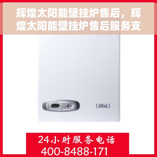 辉煌太阳能壁挂炉售后，辉煌太阳能壁挂炉售后服务支持详解