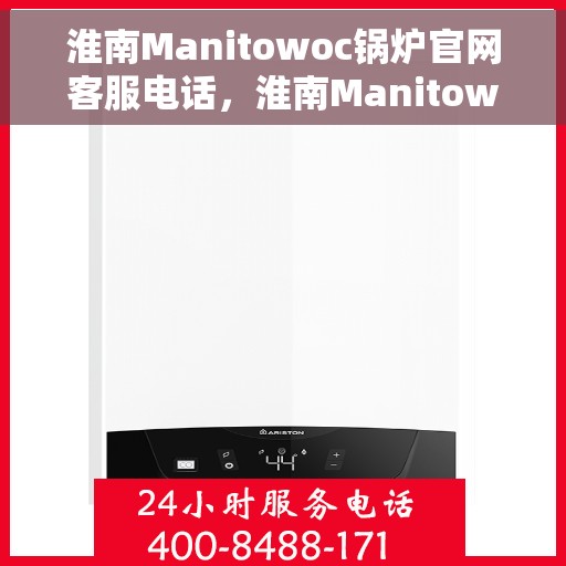 淮南Manitowoc锅炉官网客服电话，淮南Manitowoc锅炉官方客服热线电话