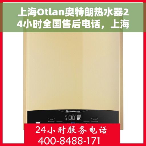 上海Otlan奥特朗热水器24小时全国售后电话，上海奥特朗热水器全天候全国售后热线电话支持服务解析