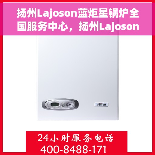 扬州Lajoson蓝炬星锅炉全国服务中心，扬州Lajoson蓝炬星锅炉全国服务中心，专业服务，品质保障