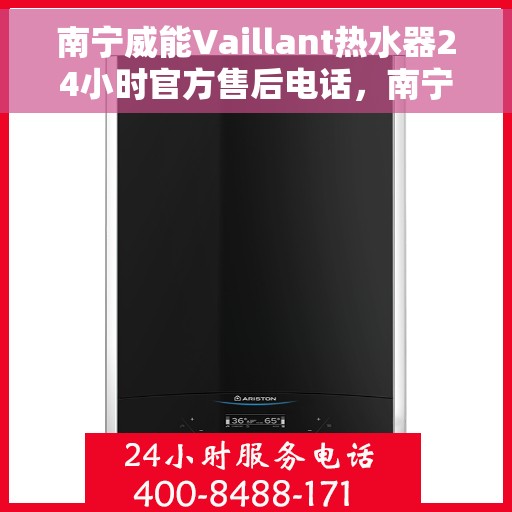 南宁威能Vaillant热水器24小时官方售后电话，南宁威能热水器全天候官方售后电话及维修服务指南