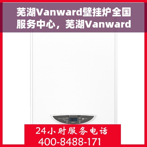 芜湖Vanward壁挂炉全国服务中心，芜湖Vanward壁挂炉全国售后服务中心，专业维修，贴心服务