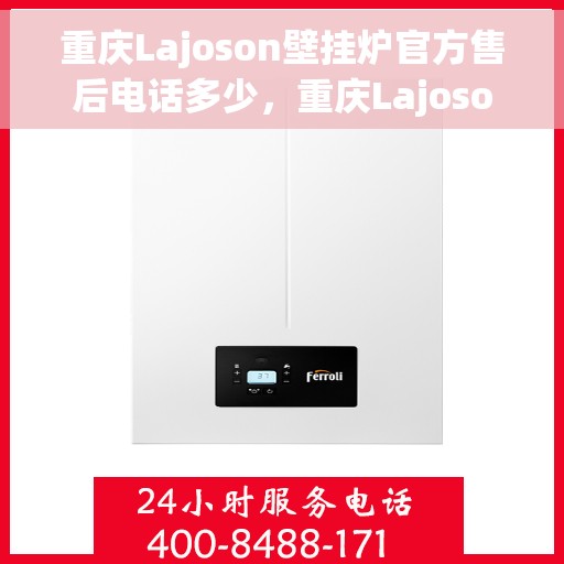 重庆Lajoson壁挂炉官方售后电话多少，重庆Lajoson壁挂炉售后电话官方查询