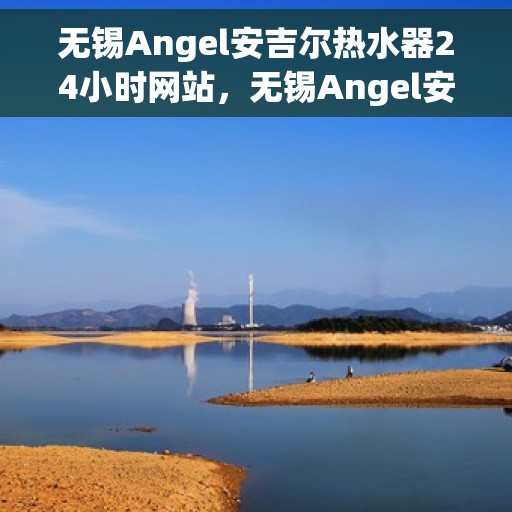 无锡Angel安吉尔热水器24小时网站，无锡Angel安吉尔热水器全天候在线服务网站