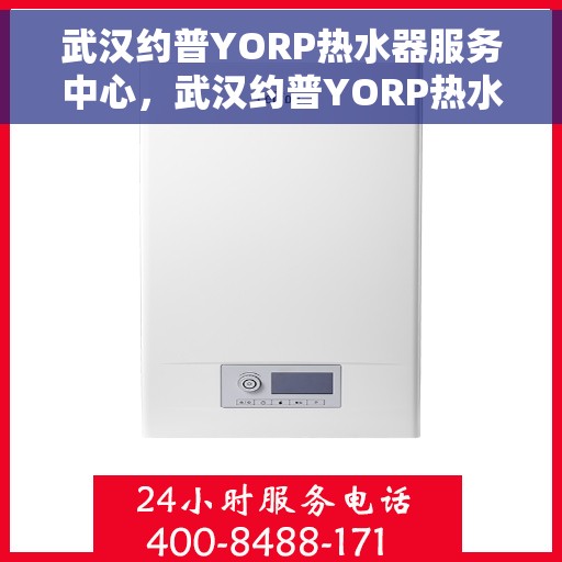 武汉约普YORP热水器服务中心，武汉约普YORP热水器专业服务中心，专注维修与保养，温暖您的家