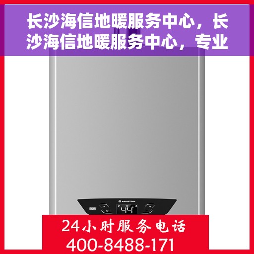 长沙海信地暖服务中心，长沙海信地暖服务中心，专业温暖您的生活