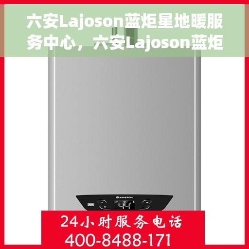 六安Lajoson蓝炬星地暖服务中心，六安Lajoson蓝炬星地暖服务中心，专业温暖你的家园