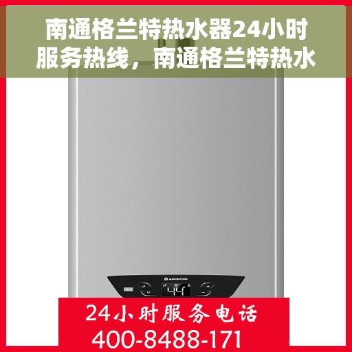 南通格兰特热水器24小时服务热线，南通格兰特热水器全天候服务热线，贴心关怀，温暖您的每一刻