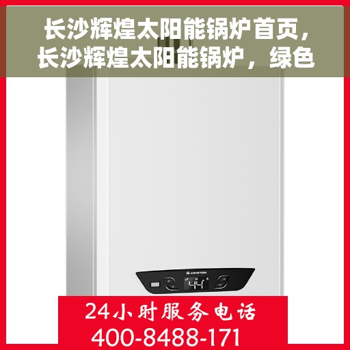 长沙辉煌太阳能锅炉首页，长沙辉煌太阳能锅炉，绿色能源首选之门户