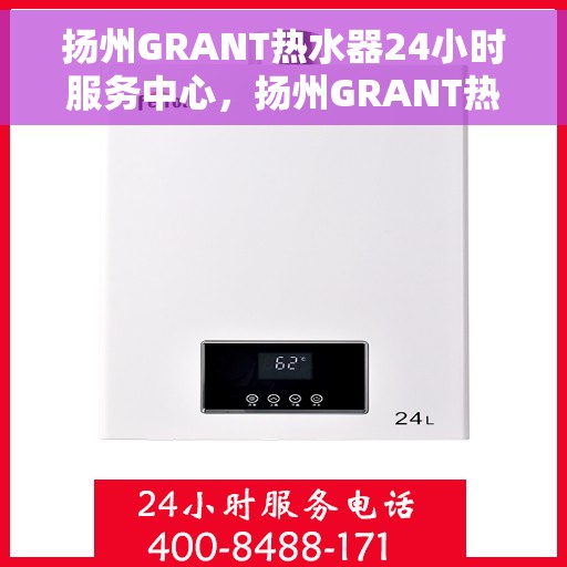 扬州GRANT热水器24小时服务中心，扬州GRANT热水器全天候服务热线