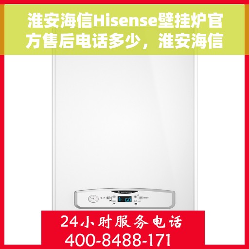 淮安海信Hisense壁挂炉官方售后电话多少，淮安海信Hisense壁挂炉售后电话及维修服务指南
