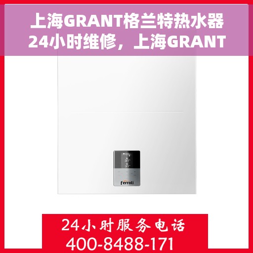 上海GRANT格兰特热水器24小时维修，上海GRANT格兰特热水器全天候专业维修服务