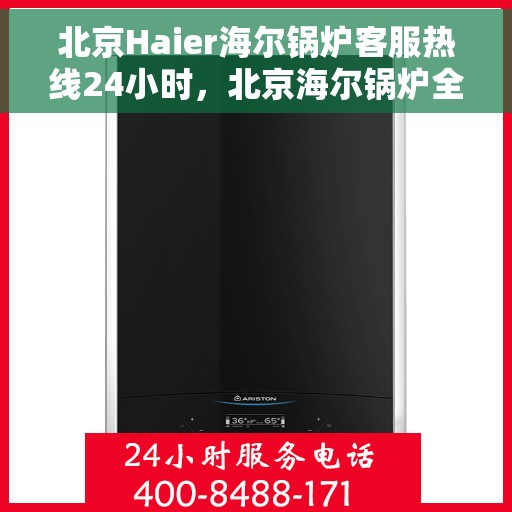 北京Haier海尔锅炉客服热线24小时，北京海尔锅炉全天候客服热线，专业解答，温暖您的每一刻