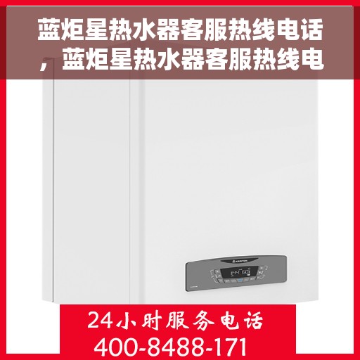 蓝炬星热水器客服热线电话，蓝炬星热水器客服热线电话公布，全天候贴心服务！
