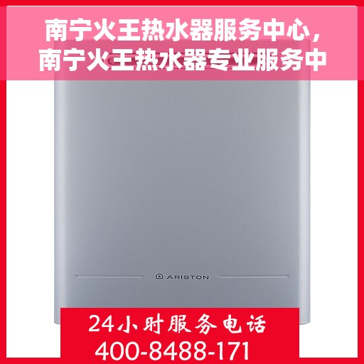 南宁火王热水器服务中心，南宁火王热水器专业服务中心，高效维修与优质服务之选