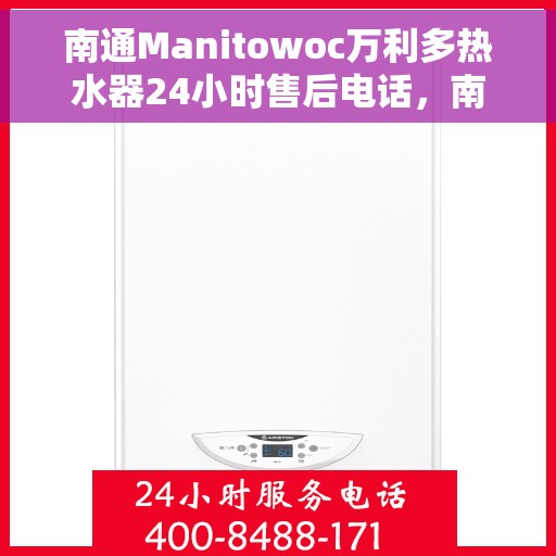 南通Manitowoc万利多热水器24小时售后电话，南通Manitowoc万利多热水器全天候售后专线，专业快速响应，贴心服务不间断！
