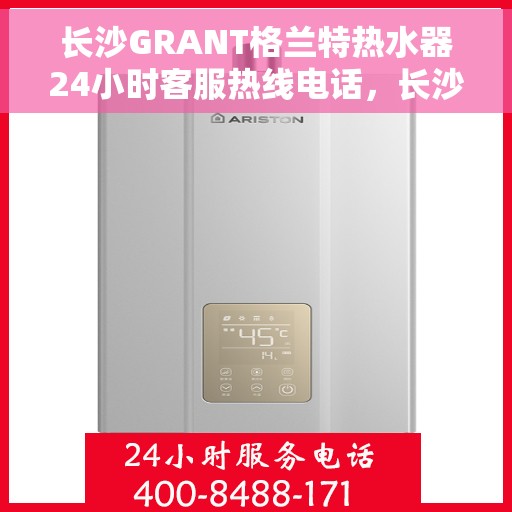 长沙GRANT格兰特热水器24小时客服热线电话，长沙GRANT格兰特热水器全天候客服热线电话服务