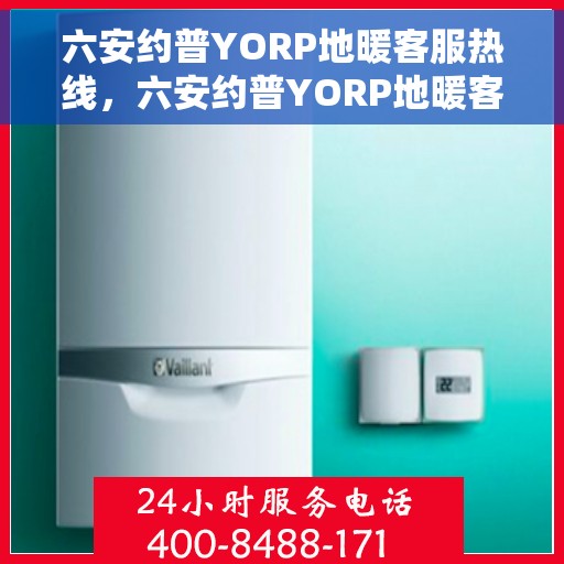 六安约普YORP地暖客服热线，六安约普YORP地暖客服热线，专业解答，温暖您的生活