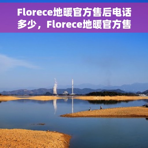 Florece地暖官方售后电话多少，Florece地暖官方售后电话及维修服务指南