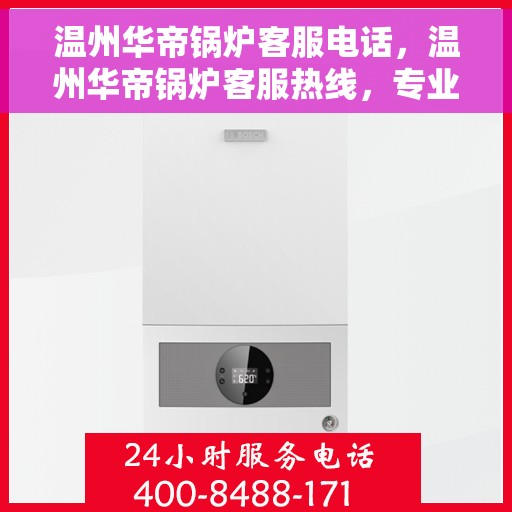 温州华帝锅炉客服电话，温州华帝锅炉客服热线，专业支持与解答您的锅炉问题