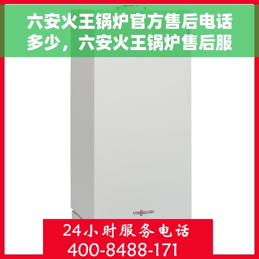 六安火王锅炉官方售后电话多少，六安火王锅炉售后服务热线及官方维修电话公布