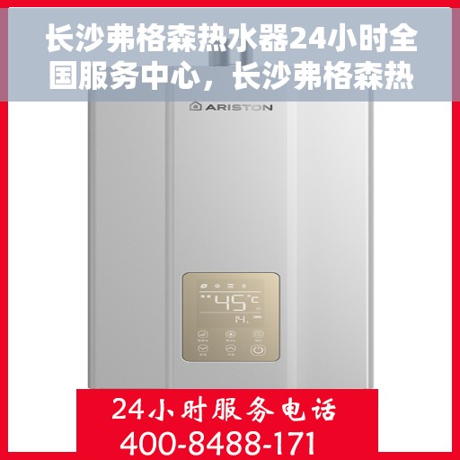 长沙弗格森热水器24小时全国服务中心，长沙弗格森热水器全天候全国服务热线，专业维修安装一站式解决！