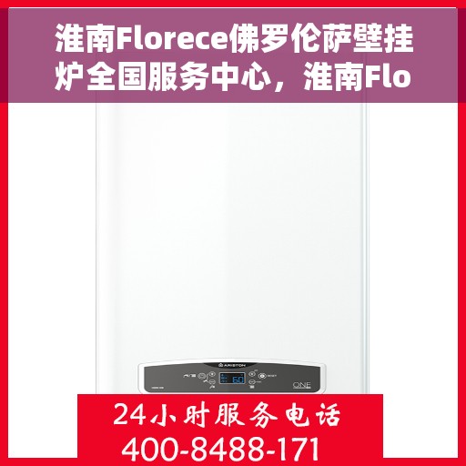 淮南Florece佛罗伦萨壁挂炉全国服务中心，淮南Florece佛罗伦萨壁挂炉全国服务中心，专业维修与贴心服务