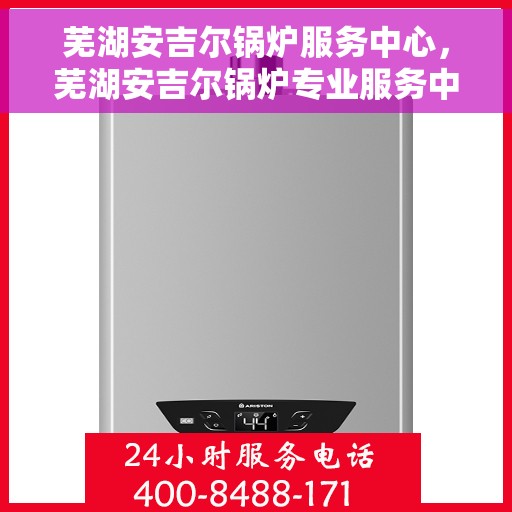 芜湖安吉尔锅炉服务中心，芜湖安吉尔锅炉专业服务中心，高效维修与优质服务并行