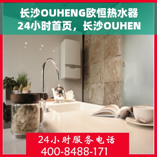 长沙OUHENG欧恒热水器24小时首页，长沙OUHENG热水器全天候服务，24小时首页在线体验