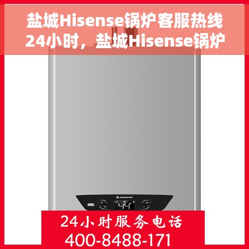 盐城Hisense锅炉客服热线24小时，盐城Hisense锅炉全天候客服热线，贴心服务不打烊