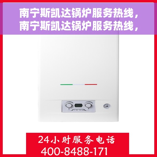 南宁斯凯达锅炉服务热线，南宁斯凯达锅炉服务热线，专业维修与咨询一站式解决方案