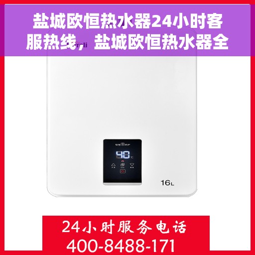 盐城欧恒热水器24小时客服热线，盐城欧恒热水器全天候客服热线支持