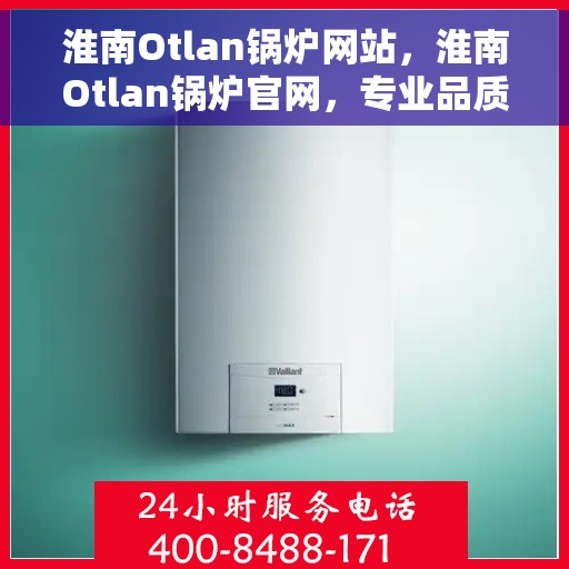 淮南Otlan锅炉网站,淮南Otlan锅炉官网,专业品质,高效能源解决方案 淮南Otlan锅炉网站,淮南Otlan锅炉官网,专业品质,高效能源解决方案