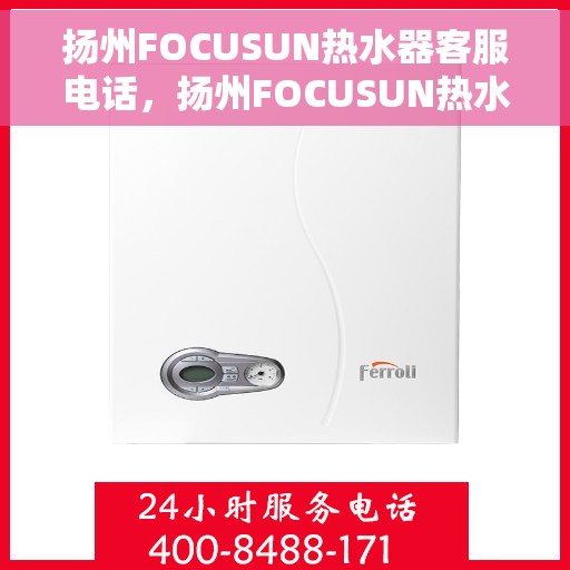 扬州FOCUSUN热水器客服电话，扬州FOCUSUN热水器客服热线及售后服务指南