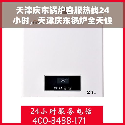天津庆东锅炉客服热线24小时，天津庆东锅炉全天候客服热线，贴心服务不打烊