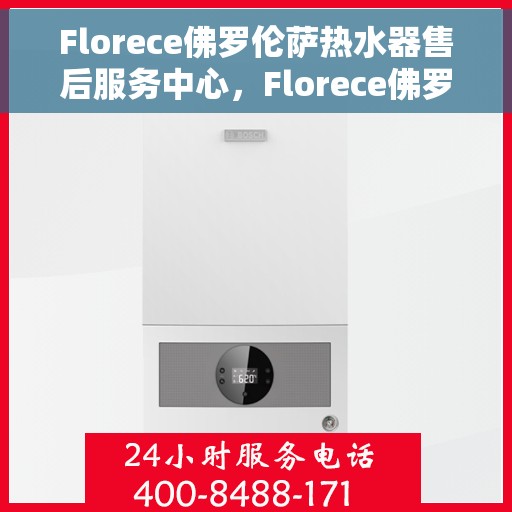 Florece佛罗伦萨热水器售后服务中心，Florece佛罗伦萨热水器售后服务中心，专业维修与贴心服务