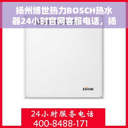 扬州博世热力BOSCH热水器24小时官网客服电话，扬州博世热力BOSCH热水器全天候官方客服热线
