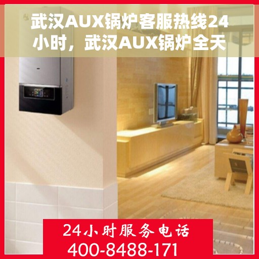 武汉AUX锅炉客服热线24小时，武汉AUX锅炉全天候客服热线，贴心服务不打烊