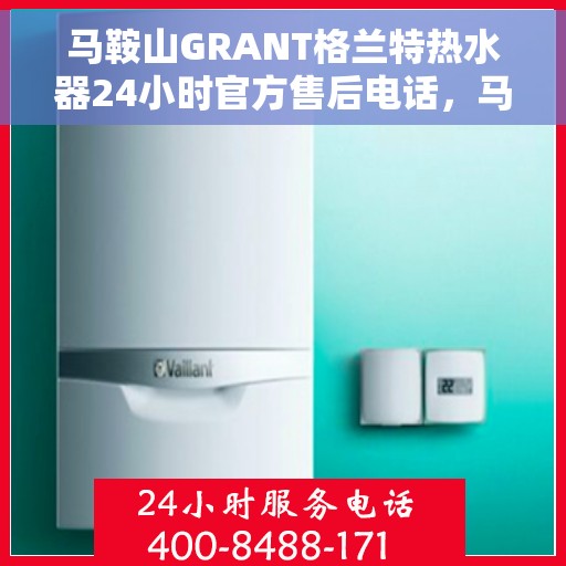 马鞍山GRANT格兰特热水器24小时官方售后电话，马鞍山GRANT格兰特热水器全天候官方售后热线服务