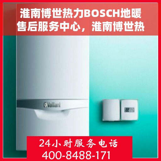 淮南博世热力BOSCH地暖售后服务中心，淮南博世热力BOSCH地暖售后服务中心，专业维修与优质服务并行