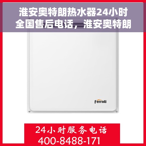 淮安奥特朗热水器24小时全国售后电话，淮安奥特朗热水器全天候全国售后热线电话服务保障解析