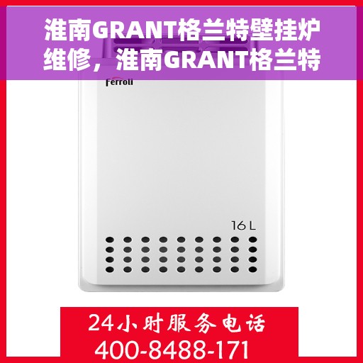 淮南GRANT格兰特壁挂炉维修，淮南GRANT格兰特壁挂炉维修服务解析