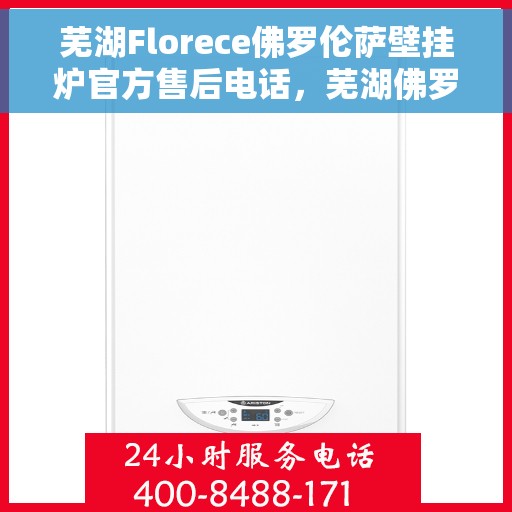芜湖Florece佛罗伦萨壁挂炉官方售后电话，芜湖佛罗伦萨壁挂炉官方售后电话及维修服务指南