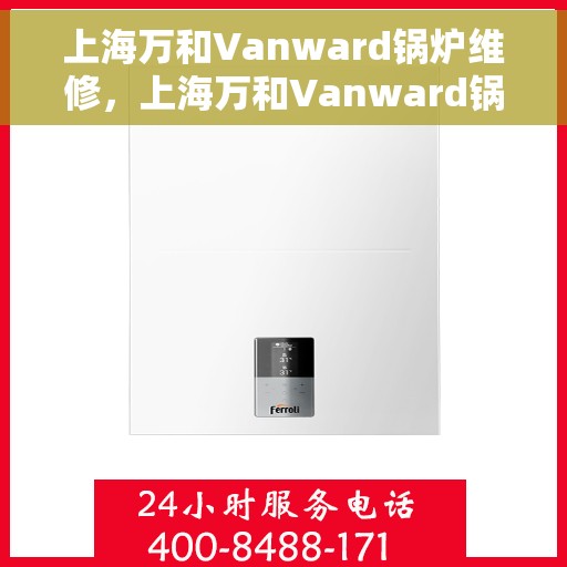 上海万和Vanward锅炉维修，上海万和Vanward锅炉专业维修服务
